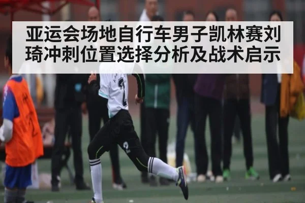 亚运会场地自行车男子凯林赛刘琦冲刺位置选择分析及战术启示