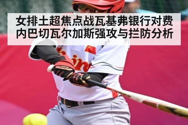 女排土超焦点战瓦基弗银行对费内巴切瓦尔加斯强攻与拦防分析