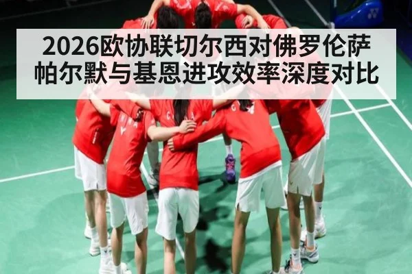 2026欧协联切尔西对佛罗伦萨 帕尔默与基恩进攻效率深度对比