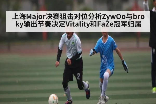 上海Major决赛狙击对位分析ZywOo与broky输出节奏决定Vitality和FaZe冠军归属