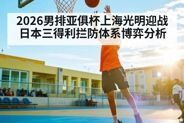 2026男排亚俱杯上海光明迎战日本三得利拦防体系博弈分析