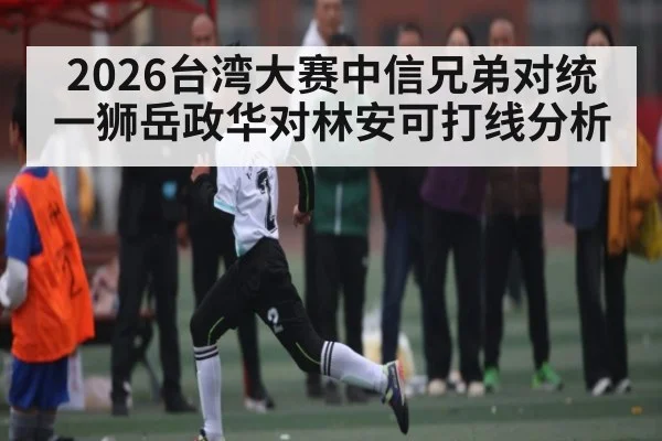 2026台湾大赛中信兄弟对统一狮岳政华对林安可打线分析